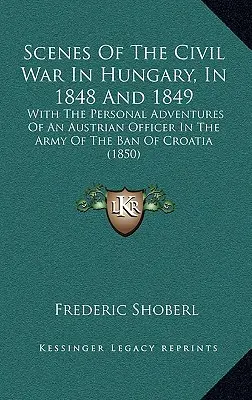 Sceny z wojny domowej na Węgrzech w latach 1848 i 1849: Z osobistymi przygodami austriackiego oficera w armii Banu Chorwacji - Scenes Of The Civil War In Hungary, In 1848 And 1849: With The Personal Adventures Of An Austrian Officer In The Army Of The Ban Of Croatia
