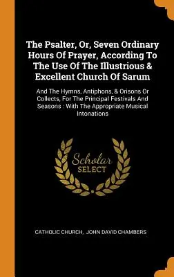 The Psalter, Or, Seven Ordinary Hours of Prayer, According to the Use of The Illustrious & Excellent Church of Sarum: And the Hymns, Antiphons, & Oris - The Psalter, Or, Seven Ordinary Hours Of Prayer, According To The Use Of The Illustrious & Excellent Church Of Sarum: And The Hymns, Antiphons, & Oris