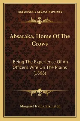 Absaraka, dom wron: Będąc doświadczeniem żony oficera na równinach (1868) - Absaraka, Home Of The Crows: Being The Experience Of An Officer's Wife On The Plains (1868)