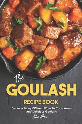 Książka z przepisami na gulasz: Odkryj wiele różnych sposobów gotowania ciepłego i pysznego gulaszu! - The Goulash Recipe Book: Discover Many Different Ways to Cook Warm and Delicious Goulash!