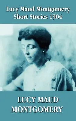 Krótkie opowiadania Lucy Maud Montgomery, 1904 - Lucy Maud Montgomery Short Stories 1904