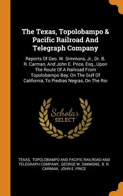 The Texas, Topolobampo & Pacific Railroad and Telegraph Company: Raporty Geo. W. Simmons, Jr., Dr. B. R. Carman, and John E. Price, Esq., Upon the - The Texas, Topolobampo & Pacific Railroad And Telegraph Company: Reports Of Geo. W. Simmons, Jr., Dr. B. R. Carman, And John E. Price, Esq., Upon The