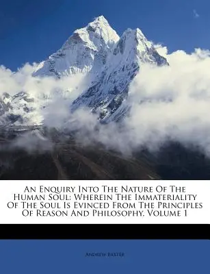 An Enquiry Into the Nature of the Human Soul: Wherein the Immateriality of the Soul Is Evinced from the Principles of Reason and Philosophy, Tom 1 - An Enquiry Into the Nature of the Human Soul: Wherein the Immateriality of the Soul Is Evinced from the Principles of Reason and Philosophy, Volume 1