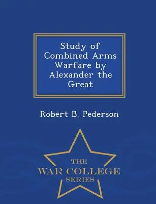 Studium działań wojennych z użyciem broni połączonej Aleksandra Wielkiego - War College Series - Study of Combined Arms Warfare by Alexander the Great - War College Series