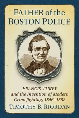 Tworzenie bostońskiej policji: Francis Tukey i wynalazek nowoczesnej walki z przestępczością - Creating the Boston Police: Francis Tukey and the Invention of Modern Crime Fighting