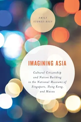 Wyobrażając sobie Azję: Obywatelstwo kulturowe i budowanie narodu w muzeach narodowych Singapuru, Hongkongu i Makau - Imagining Asia: Cultural Citizenship and Nation Building in the National Museums of Singapore, Hong Kong and Macau