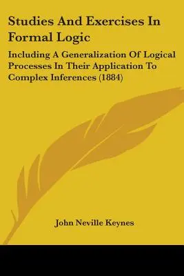 Studia i ćwiczenia z logiki formalnej: W tym uogólnienie procesów logicznych w ich zastosowaniu do złożonych wniosków - Studies And Exercises In Formal Logic: Including A Generalization Of Logical Processes In Their Application To Complex Inferences