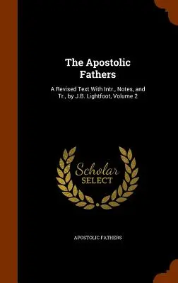 Ojcowie Apostolscy: A Revised Text With Intr., Notes, and Tr., by J.B. Lightfoot, Volume 2 - The Apostolic Fathers: A Revised Text With Intr., Notes, and Tr., by J.B. Lightfoot, Volume 2