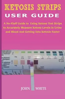 Przewodnik użytkownika pasków ketozy: A No-Fluff Guide to Using Ketone Test Strips to Accurately Measure Ketone Levels in Urine and Blood and Getting into K - Ketosis Strips User Guide: A No-Fluff Guide to Using Ketone Test Strips to Accurately Measure Ketone Levels in Urine and Blood and Getting into K