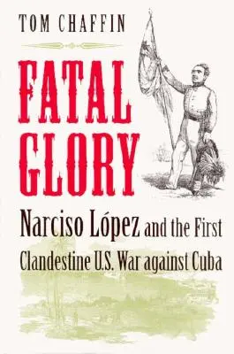 Śmiertelna chwała: Narciso Lopez i pierwsza tajna wojna USA przeciwko Kubie - Fatal Glory: Narciso Lopez and the First Clandestine U.S. War Against Cuba