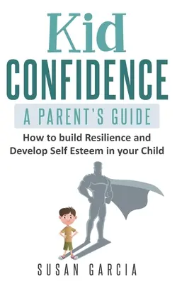 Dziecięca pewność siebie - poradnik dla rodziców: Jak budować odporność i rozwijać poczucie własnej wartości u dziecka - Kid Confidence - A Parent's Guide: How to Build Resilience and Develop Self-Esteem in Your Child