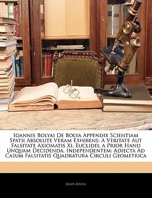 Ioannis Bolyai de Bolya Appendix Scientiam Spatii Absolute Veram Exhibens: A Veritate Aut Falsitate Axiomatis XI. Euclidei, a Prior Hand Unquam Decide