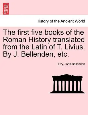 Pierwsze pięć ksiąg Historii Rzymu w tłumaczeniu z łaciny T. Liwiusza. J. Bellenden, itd. - The first five books of the Roman History translated from the Latin of T. Livius. By J. Bellenden, etc.