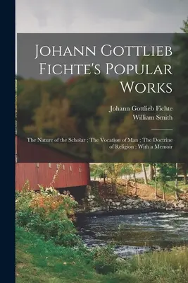 Popularne dzieła Johanna Gottlieba Fichtego: Natura uczonego; Powołanie człowieka; Nauka o religii: Ze wspomnieniem - Johann Gottlieb Fichte's Popular Works: The Nature of the Scholar; The Vocation of man; The Doctrine of Religion: With a Memoir