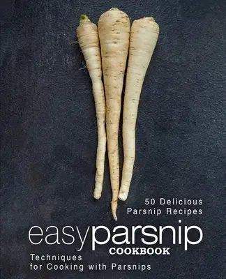 Łatwa książka kucharska z pasternakiem: 50 pysznych przepisów z pasternakiem; techniki gotowania z pasternakiem (wydanie 2) - Easy Parsnip Cookbook: 50 Delicious Parsnip Recipes; Techniques for Cooking with Parsnips (2nd Edition)