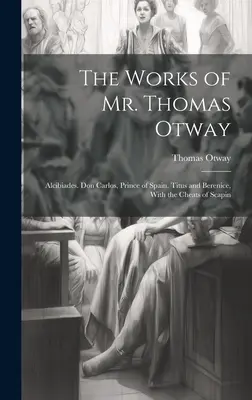 The Works of Mr. Thomas Otway: Alcibiades. Don Carlos, książę Hiszpanii. Titus and Berenice, With the Cheats of Scapin. - The Works of Mr. Thomas Otway: Alcibiades. Don Carlos, Prince of Spain. Titus and Berenice, With the Cheats of Scapin