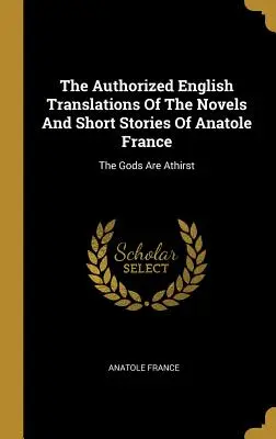 Autoryzowane angielskie tłumaczenia powieści i opowiadań Anatole'a France'a: The Gods Are Athirst - The Authorized English Translations Of The Novels And Short Stories Of Anatole France: The Gods Are Athirst