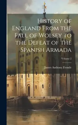 Historia Anglii od upadku Wolseya do klęski hiszpańskiej armady; Tom 2 - History of England From the Fall of Wolsey to the Defeat of the Spanish Armada; Volume 2