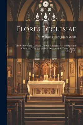 Flores Ecclesiae: The Saints of the Catholic Church Arranged According to the Calendar: With the Flowers Dedicated to Them [Signed W.H.J