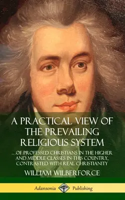 A Practical View of the Prevailing Religious System: ...of Professed Christians in the Higher and Middle Classes in this Country, Contrasted with Real