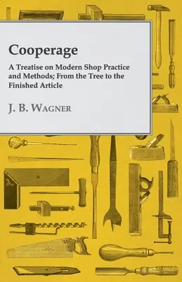 Bednarstwo; Traktat o nowoczesnych praktykach i metodach warsztatowych; Od drzewa do gotowego artykułu - Cooperage; A Treatise on Modern Shop Practice and Methods; From the Tree to the Finished Article