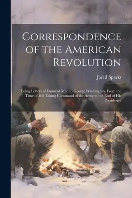 Korespondencja rewolucji amerykańskiej: Being Letters of Eminent men to George Washington, From the Time of his Taking Command of the Army to the e - Correspondence of the American Revolution: Being Letters of Eminent men to George Washington, From the Time of his Taking Command of the Army to the e