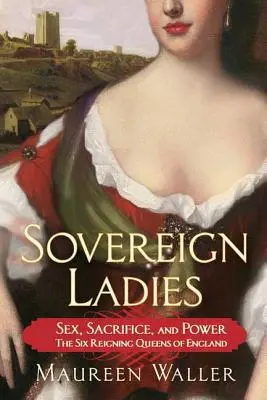 Suwerenne damy: Seks, poświęcenie i władza - sześć panujących królowych Anglii - Sovereign Ladies: Sex, Sacrifice, and Power---The Six Reigning Queens of England