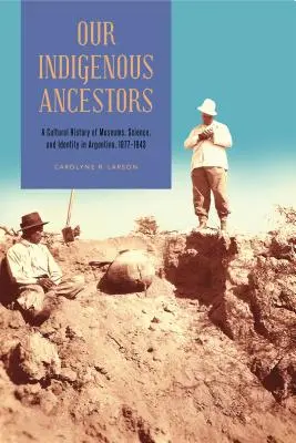 Nasi rdzenni przodkowie: Kulturowa historia muzeów, nauki i tożsamości w Argentynie, 1877-1943 - Our Indigenous Ancestors: A Cultural History of Museums, Science, and Identity in Argentina, 1877-1943