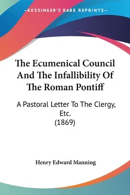 Sobór ekumeniczny i nieomylność papieża rzymskiego: A Pastoral Letter To The Clergy, Etc. (1869) - The Ecumenical Council And The Infallibility Of The Roman Pontiff: A Pastoral Letter To The Clergy, Etc. (1869)