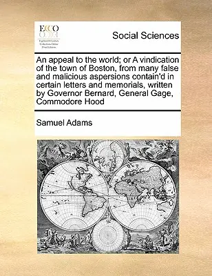 An Appeal to the World; Or a Vindication of the Town of Boston, from Many False and Malicious Aspersions Contain d in Certain Letters and Memorials, W - An Appeal to the World; Or a Vindication of the Town of Boston, from Many False and Malicious Aspersions Contain'd in Certain Letters and Memorials, W
