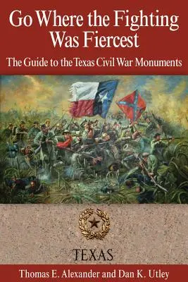 Idź tam, gdzie walka była najostrzejsza: Przewodnik po pomnikach wojny secesyjnej w Teksasie - Go Where the Fighting Was Fiercest: The Guide to the Texas Civil War Monuments