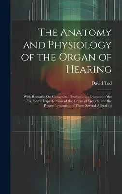 Anatomia i fizjologia narządu słuchu: Z uwagami na temat wrodzonej głuchoty, chorób ucha, niektórych niedoskonałości narządu słuchu. - The Anatomy and Physiology of the Organ of Hearing: With Remarks On Congenital Deafness, the Diseases of the Ear, Some Imperfections of the Organ of S