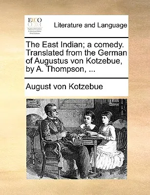 The East Indian; A Comedy. Przetłumaczona z niemieckiego Augustusa Von Kotzebue przez A. Thompsona, ... - The East Indian; A Comedy. Translated from the German of Augustus Von Kotzebue, by A. Thompson, ...