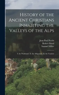 Historia starożytnych chrześcijan zamieszkujących doliny Alp: I. Waldensi. Ii. Albigensi. Iii. Vaudois - History of the Ancient Christians Inhabiting the Valleys of the Alps: I. the Waldenses. Ii. the Albigenses. Iii. the Vaudois