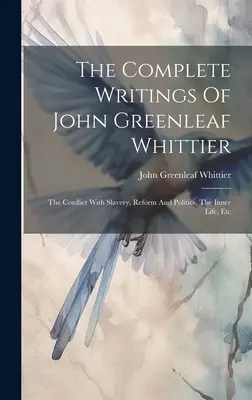 Kompletne pisma Johna Greenleafa Whittiera: Konflikt z niewolnictwem, reformy i polityka, życie wewnętrzne itp. - The Complete Writings Of John Greenleaf Whittier: The Conflict With Slavery, Reform And Politics, The Inner Life, Etc