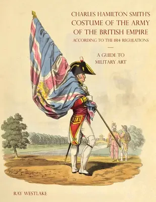 PRZEWODNIK PO SZTUCE WOJSKOWEJ - Kostiumy Armii Imperium Brytyjskiego Charlesa Hamiltona Smitha: Zgodnie z przepisami z 1814 r. - A GUIDE TO MILITARY ART - Charles Hamilton Smith's Costume of the Army of the British Empire: According to the 1814 regulations