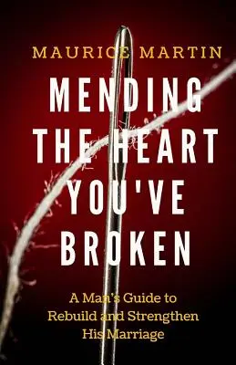 Mending the Heart You've Broken: Przewodnik mężczyzny, jak wzmocnić i odbudować swoje małżeństwo - Mending the Heart You've Broken: A Man's Guide to Strengthen and Rebuild His Marriage