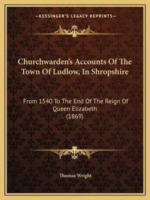 Churchwarden's Accounts Of The Town Of Ludlow, In Shropshire: Od 1540 do końca panowania królowej Elżbiety (1869) - Churchwarden's Accounts Of The Town Of Ludlow, In Shropshire: From 1540 To The End Of The Reign Of Queen Elizabeth (1869)