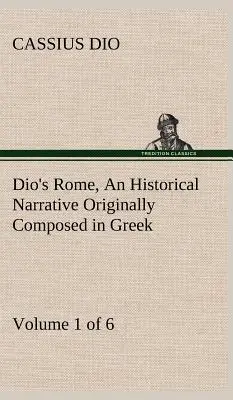 Dio's Rome, Volume 1 (of 6) An Historical Narrative Originally Composed in Greek during the Reigns of Septimius Severus, Geta and Caracalla, Macrinus,