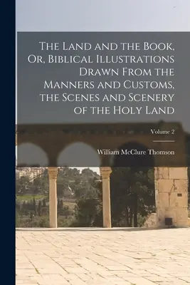 The Land and the Book, Or, Biblical Illustrations Drawn From the Manners and Customs, the Scenes and Scenery of the Holy Land; Volume 2