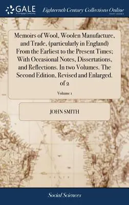 Memoirs of Wool, Woolen Manufacture, and Trade (particularly in England) From the Earliest to the Present Times; With Occasional Notes, Dissertations - Memoirs of Wool, Woolen Manufacture, and Trade, (particularly in England) From the Earliest to the Present Times; With Occasional Notes, Dissertations