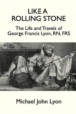 Jak toczący się kamień: Życie i podróże George'a Francisa Lyona, RN, FRS - Like A Rolling Stone: The Life and Travels of George Francis Lyon, RN, FRS