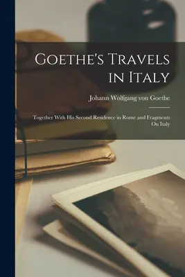 Podróże Goethego po Włoszech: Wraz z jego drugą rezydencją w Rzymie i fragmentami o Włoszech - Goethe's Travels in Italy: Together With His Second Residence in Rome and Fragments On Italy