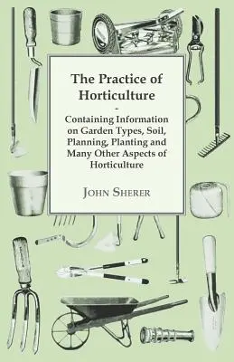 The Practice of Horticulture - zawiera informacje na temat rodzajów ogrodów, gleby, planowania, sadzenia i wielu innych aspektów ogrodnictwa - The Practice of Horticulture - Containing Information on Garden Types, Soil, Planning, Planting and Many Other Aspects of Horticulture