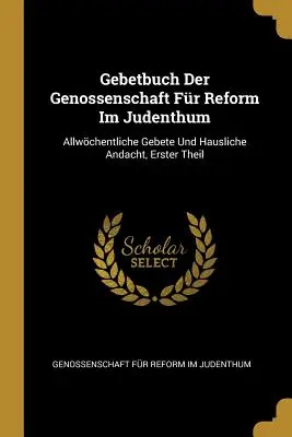 Gebetbuch Der Genossenschaft Fr Reform Im Judenthum: Allwchentliche Gebete Und Hausliche Andacht, Erster Theil