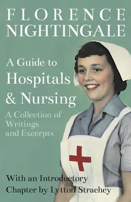 A Guide to Hospitals and Nursing - A Collection of Writings and Excerpts: Z rozdziałem wprowadzającym autorstwa Lyttona Stracheya - A Guide to Hospitals and Nursing - A Collection of Writings and Excerpts: With an Introductory Chapter by Lytton Strachey