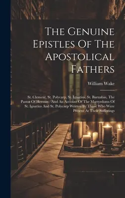 Prawdziwe Listy Ojców Apostolskich: St. Clement, St. Polycarp, St. Ignatius, St. Barnabas, The Pastor of Hermas: And An Account of the Ma - The Genuine Epistles Of The Apostolical Fathers: St. Clement, St. Polycarp, St. Ignatius, St. Barnabas, The Pastor Of Hermas: And An Account Of The Ma