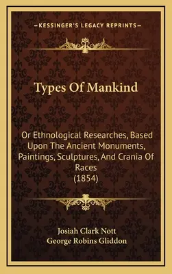 Types Of Mankind: Or Ethnological Researches, Based Upon The Ancient Monuments, Paintings, Sculptures, And Crania of Races (1854) - Types Of Mankind: Or Ethnological Researches, Based Upon The Ancient Monuments, Paintings, Sculptures, And Crania Of Races (1854)