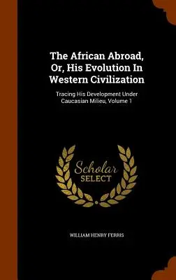 Afrykanin za granicą, czyli jego ewolucja w zachodniej cywilizacji: Śledząc jego rozwój w kaukaskim środowisku, tom 1 - The African Abroad, Or, His Evolution In Western Civilization: Tracing His Development Under Caucasian Milieu, Volume 1