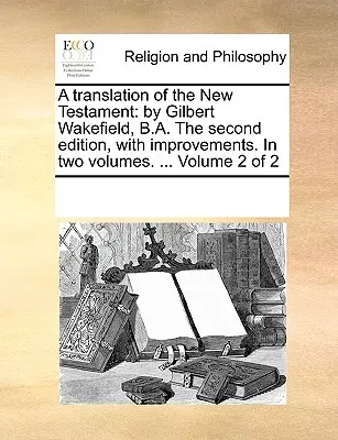 Tłumaczenie Nowego Testamentu: By Gilbert Wakefield, B.A. the Second Edition, with Improvements. in Two Volumes. ... Tom 2 z 2 - A Translation of the New Testament: By Gilbert Wakefield, B.A. the Second Edition, with Improvements. in Two Volumes. ... Volume 2 of 2